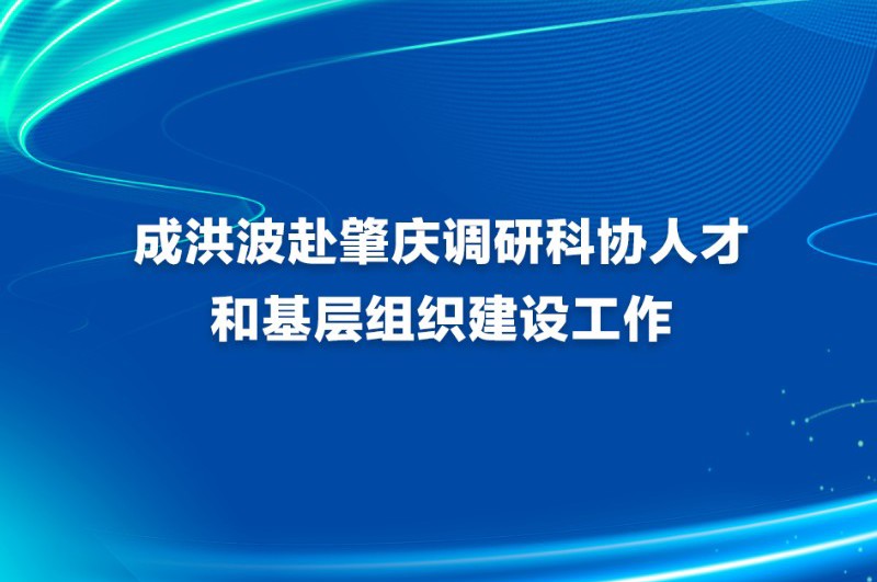 成洪波赴肇庆调研科协人才和基层组织建设工作