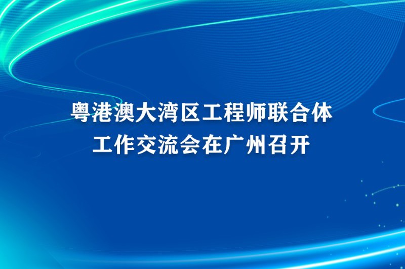 粤港澳大湾区工程师联合体工作交流会在广州召开