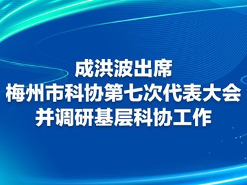 成洪波出席梅州市科协第七次代表大会并调研基层科协工作